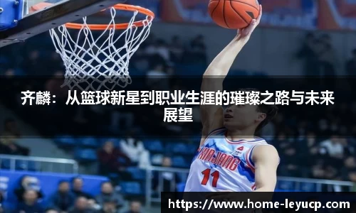 齐麟：从篮球新星到职业生涯的璀璨之路与未来展望