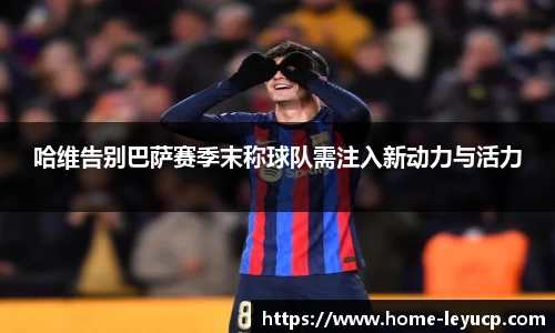 哈维告别巴萨赛季末称球队需注入新动力与活力